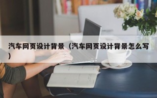贵阳汽车网页设计背景（汽车网页设计背景怎么写）