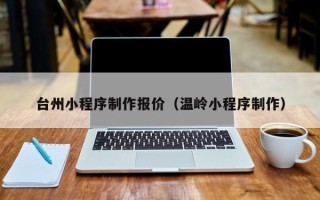 贵阳台州小程序制作报价（温岭小程序制作）