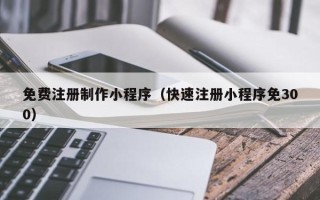 贵阳免费注册制作小程序（快速注册小程序免300）