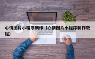 贵阳心情图片小程序制作（心情图片小程序制作教程）