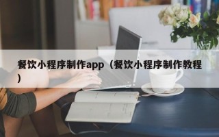 贵阳餐饮小程序制作app（餐饮小程序制作教程）