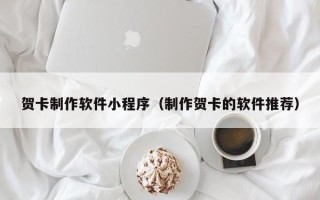 贵阳贺卡制作软件小程序（制作贺卡的软件推荐）