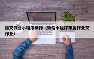 贵阳提交作业小程序制作（微信小程序布置作业交作业）