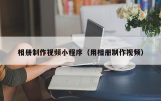 贵阳相册制作视频小程序（用相册制作视频）