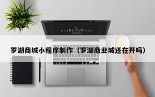 贵阳罗湖商城小程序制作（罗湖商业城还在开吗）